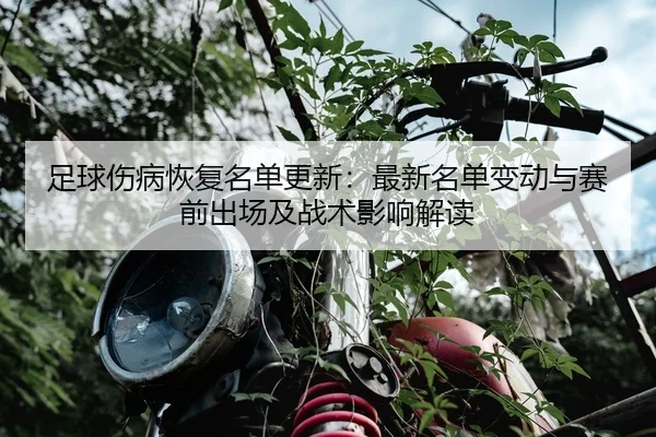 足球伤病恢复名单更新：最新名单变动与赛前出场及战术影响解读